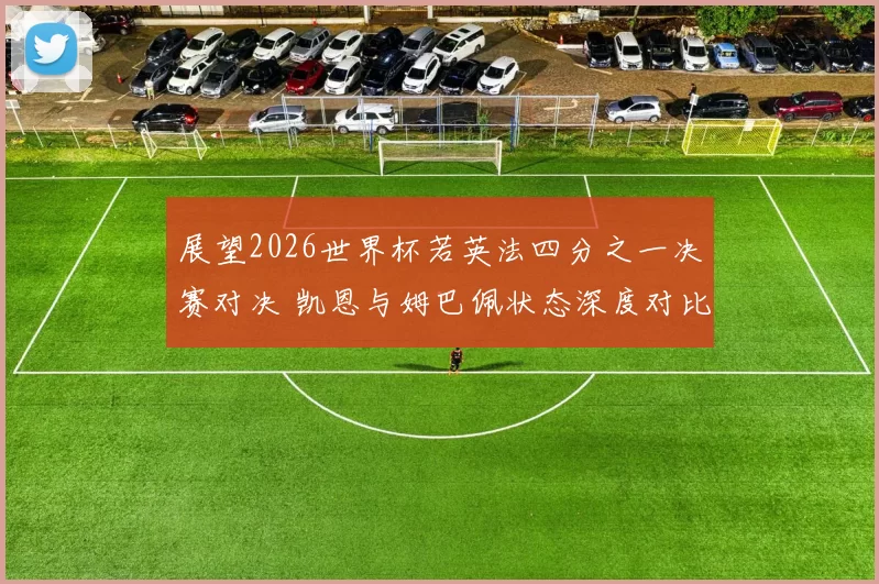 展望2026世界杯若英法四分之一决赛对决 凯恩与姆巴佩状态深度对比及胜负手分析