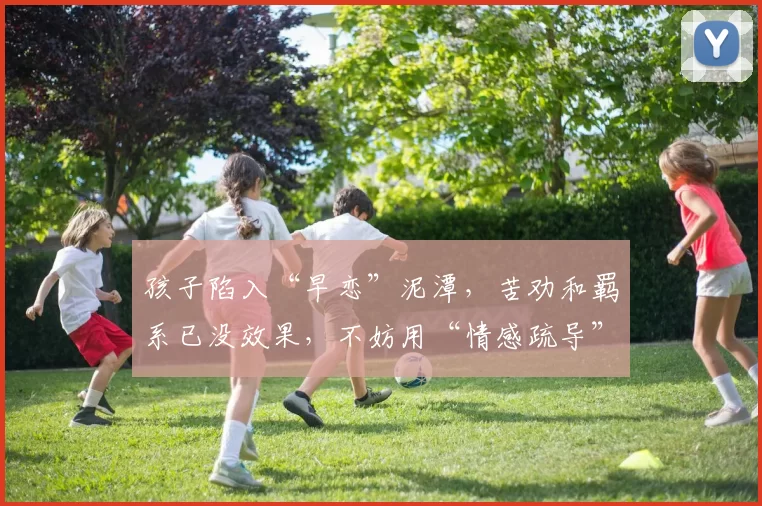 孩子陷入“早恋”泥潭,苦劝和羁系已没效果,不妨用“情感疏导”
