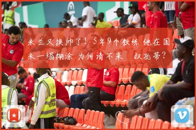 米兰又换帅了！5年9个教练 他在国米一塌糊涂 为何请不来囧叔孔蒂？
