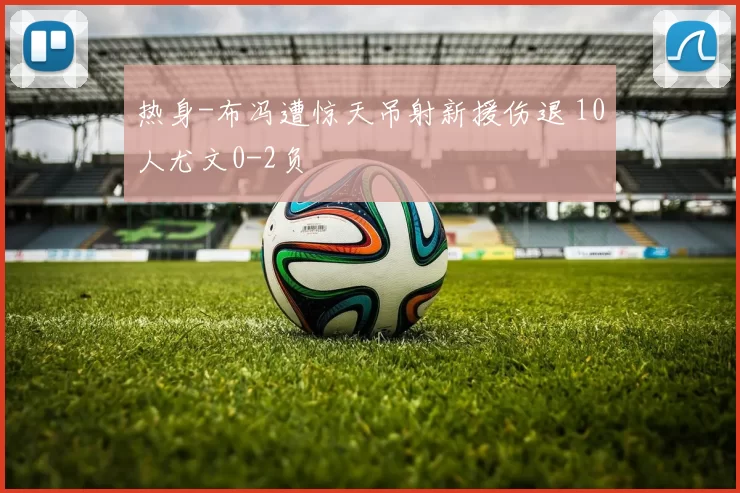 热身-布冯遭惊天吊射新援伤退 10人尤文0-2负