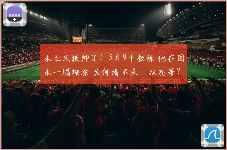 米兰又换帅了！5年9个教练 他在国米一塌糊涂 为何请不来囧叔孔蒂？