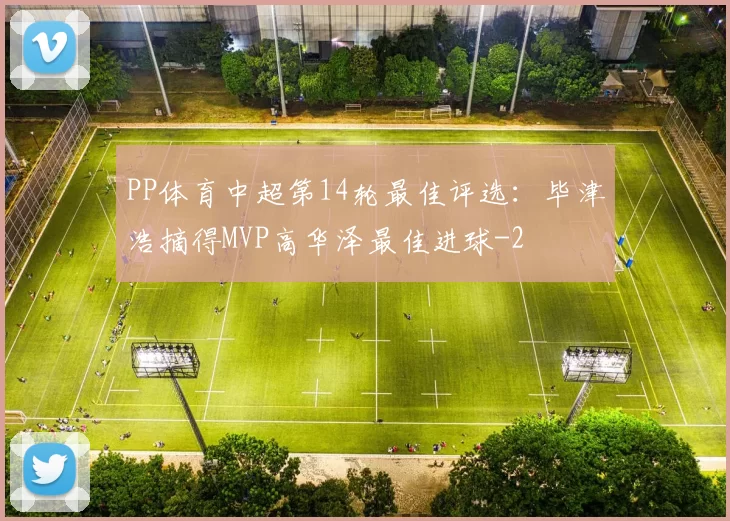 PP体育中超第14轮最佳评选:毕津浩摘得MVP高华泽最佳进球