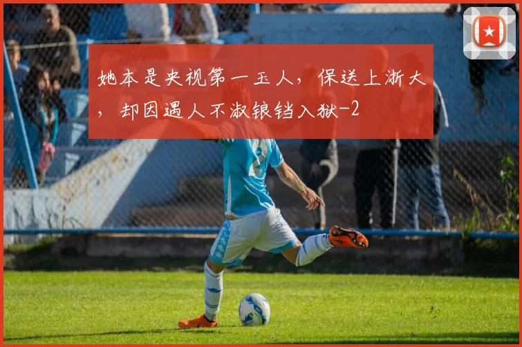 她本是央视第一玉人，保送上浙大，却因遇人不淑锒铛入狱