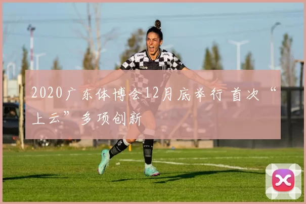 2020广东体博会12月底举行 首次“上云”多项创新