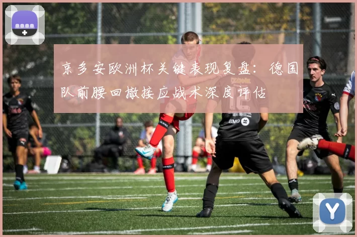 京多安欧洲杯关键表现复盘：德国队前腰回撤接应战术深度评估