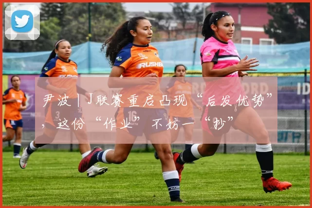 尹波丨J联赛重启凸现“后发优势”，这份“作业”不妨一“抄”