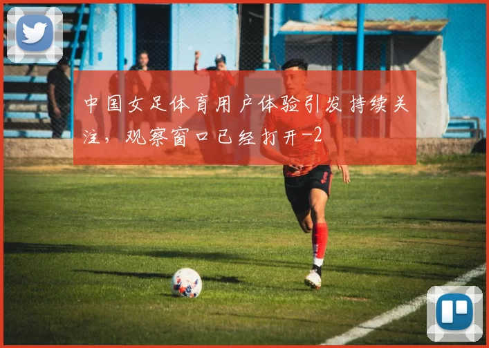 中国女足体育用户体验引发持续关注,观察窗口已经打开