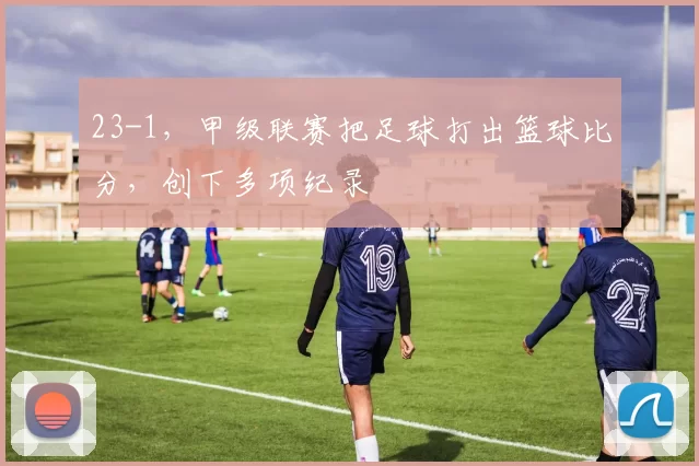 23-1，甲级联赛把足球打出篮球比分，创下多项纪录