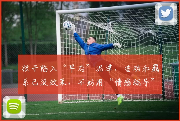 孩子陷入“早恋”泥潭,苦劝和羁系已没效果,不妨用“情感疏导”