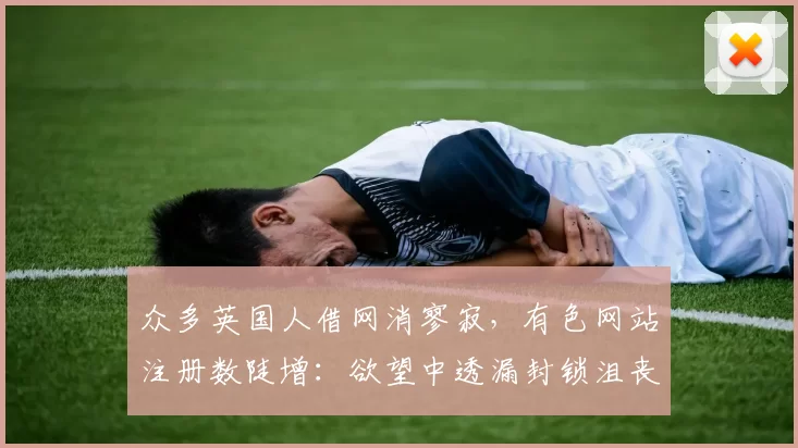 众多英国人借网消寥寂，有色网站注册数陡增：欲望中透漏封锁沮丧