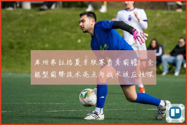 库珀弗拉格夏季联赛首秀前瞻：全能型前锋技术亮点与战术适应性深度分析