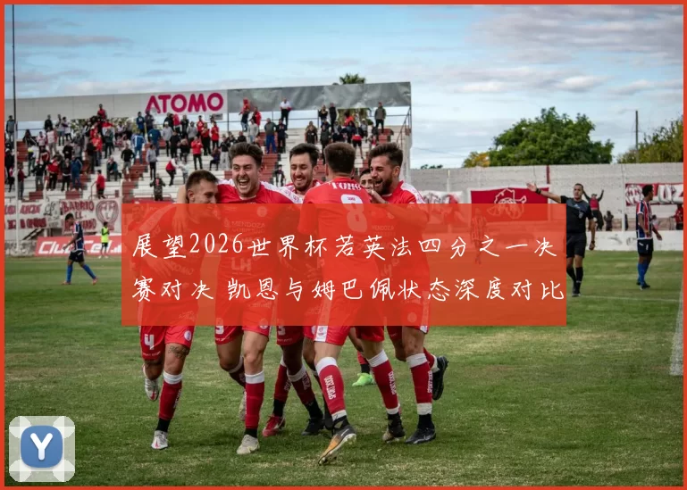 展望2026世界杯若英法四分之一决赛对决 凯恩与姆巴佩状态深度对比及胜负手分析