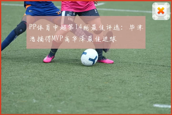 PP体育中超第14轮最佳评选：毕津浩摘得MVP高华泽最佳进球