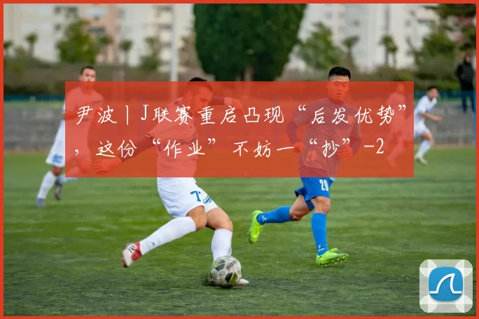 尹波丨J联赛重启凸现“后发优势”，这份“作业”不妨一“抄”